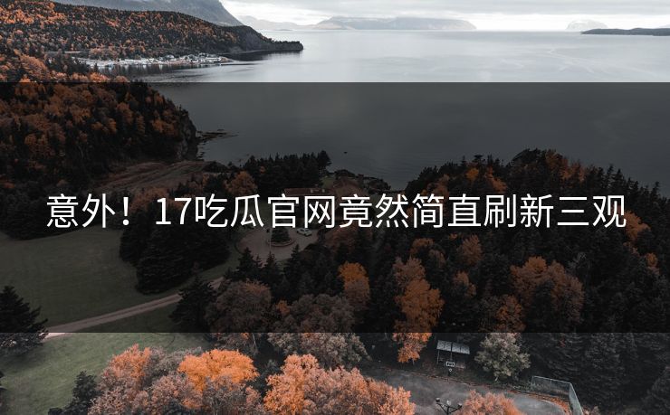 意外！17吃瓜官网竟然简直刷新三观  第1张