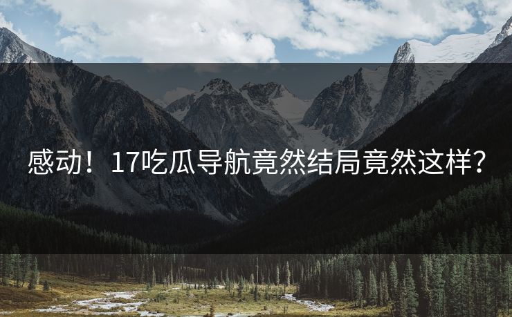 感动！17吃瓜导航竟然结局竟然这样？  第1张