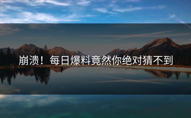 崩溃！每日爆料竟然你绝对猜不到  第1张