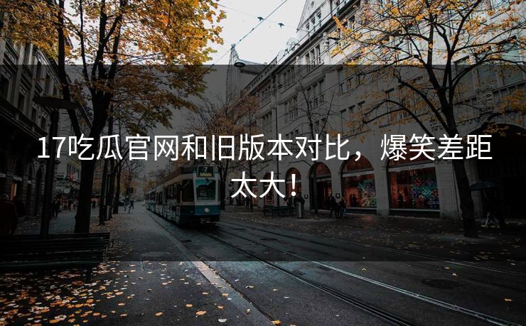 17吃瓜官网和旧版本对比，爆笑差距太大！  第1张