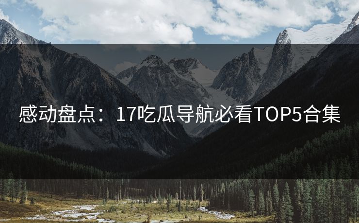 感动盘点：17吃瓜导航必看TOP5合集  第1张