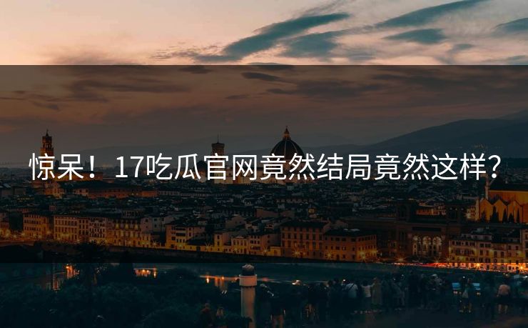 惊呆！17吃瓜官网竟然结局竟然这样？