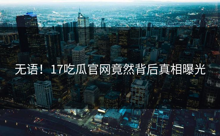 无语！17吃瓜官网竟然背后真相曝光  第1张