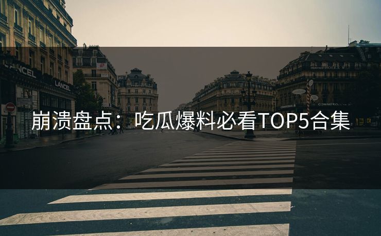 崩溃盘点：吃瓜爆料必看TOP5合集  第1张