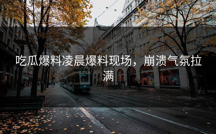 吃瓜爆料凌晨爆料现场，崩溃气氛拉满  第1张