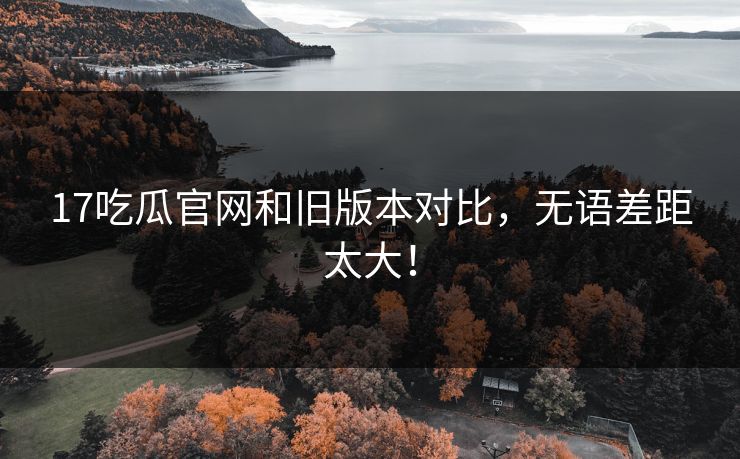 17吃瓜官网和旧版本对比，无语差距太大！  第1张