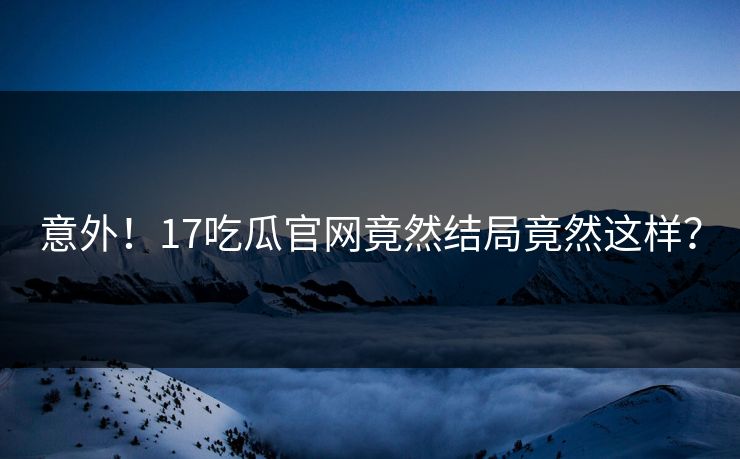 意外！17吃瓜官网竟然结局竟然这样？