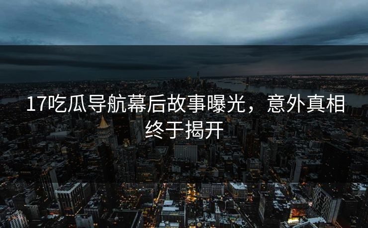 17吃瓜导航幕后故事曝光，意外真相终于揭开  第1张