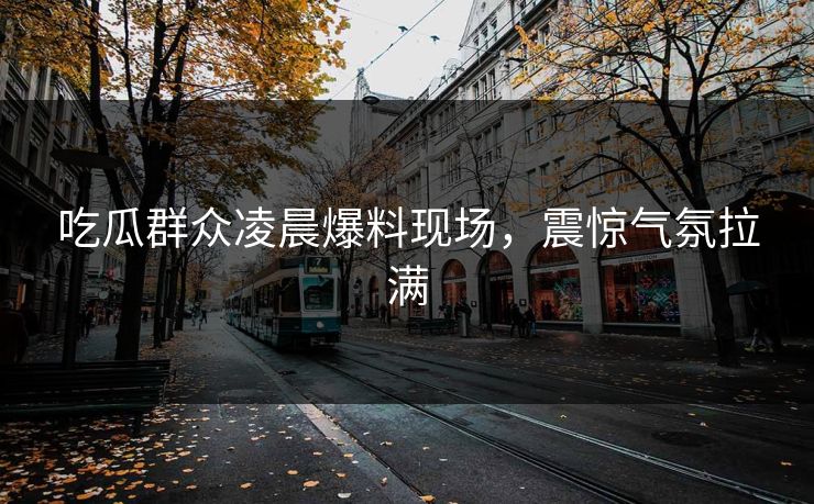 吃瓜群众凌晨爆料现场，震惊气氛拉满  第1张
