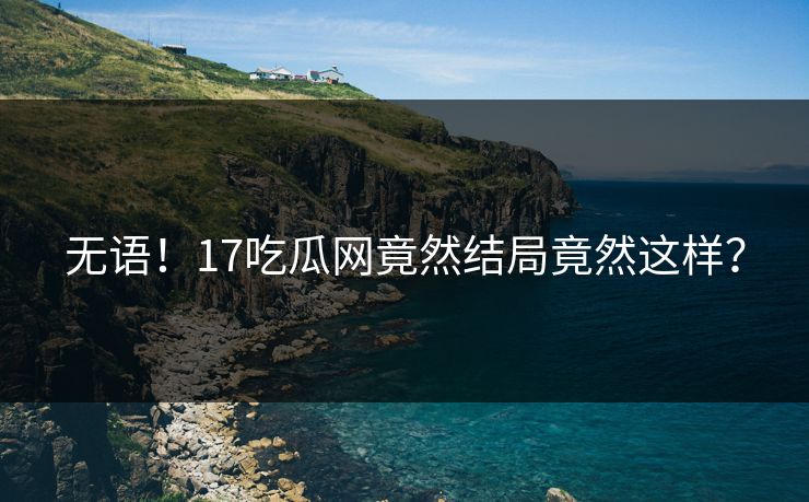 无语！17吃瓜网竟然结局竟然这样？