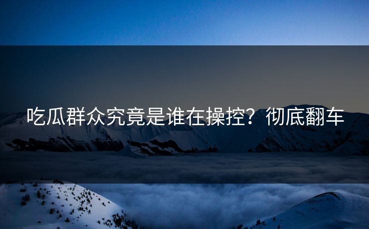 吃瓜群众究竟是谁在操控？彻底翻车  第1张