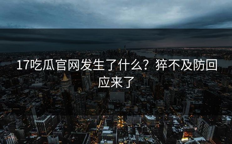 17吃瓜官网发生了什么？猝不及防回应来了  第1张