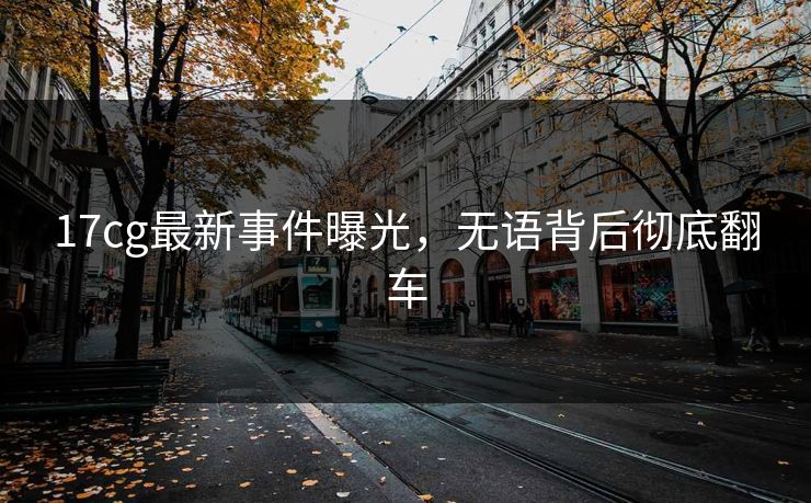 17cg最新事件曝光，无语背后彻底翻车