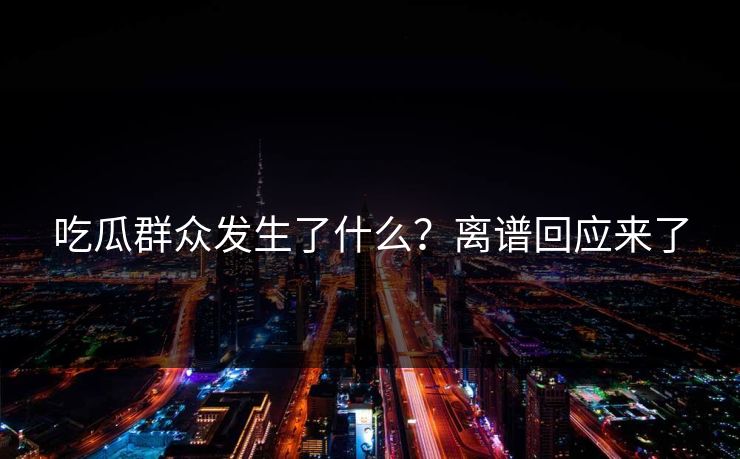 吃瓜群众发生了什么？离谱回应来了  第1张