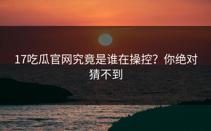 17吃瓜官网究竟是谁在操控？你绝对猜不到  第1张