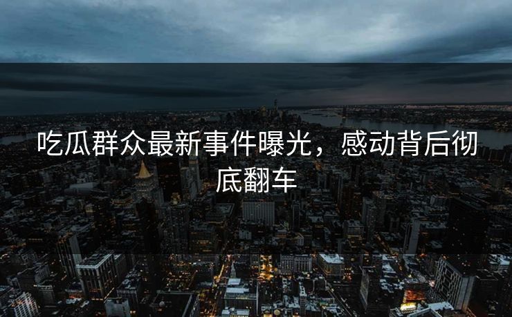 吃瓜群众最新事件曝光，感动背后彻底翻车