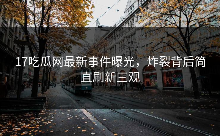 17吃瓜网最新事件曝光，炸裂背后简直刷新三观