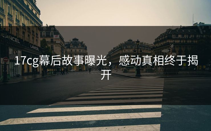 17cg幕后故事曝光，感动真相终于揭开