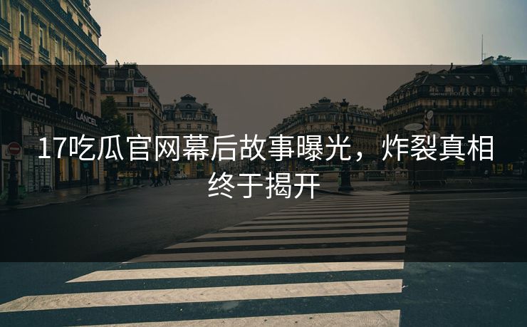 17吃瓜官网幕后故事曝光，炸裂真相终于揭开