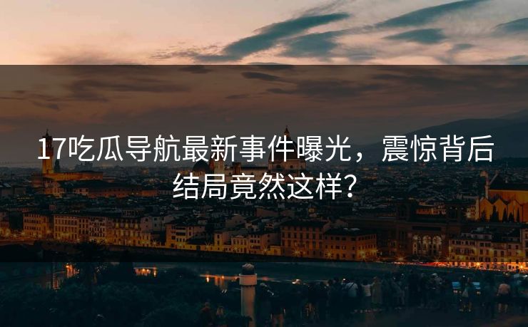 17吃瓜导航最新事件曝光，震惊背后结局竟然这样？