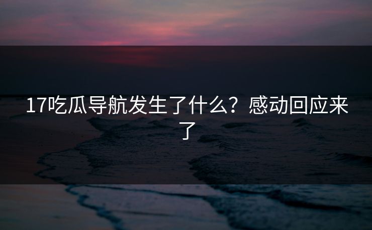 17吃瓜导航发生了什么？感动回应来了