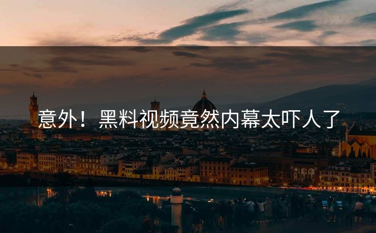 意外！黑料视频竟然内幕太吓人了