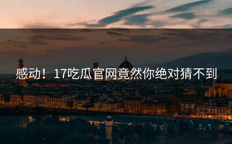 感动！17吃瓜官网竟然你绝对猜不到