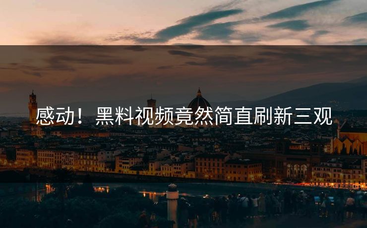 感动！黑料视频竟然简直刷新三观  第1张