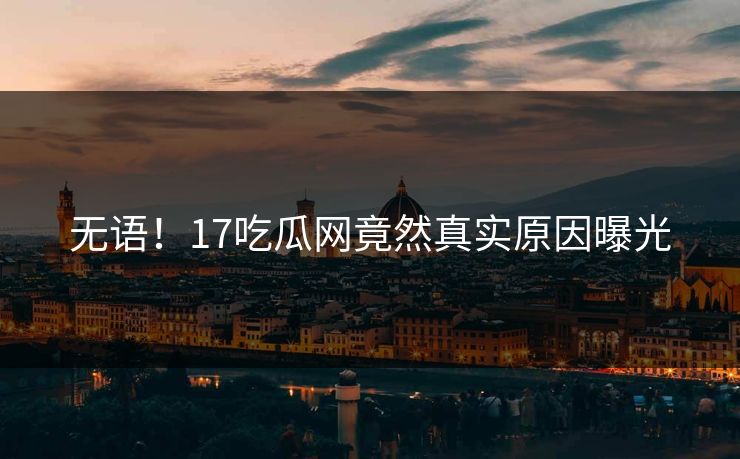 无语！17吃瓜网竟然真实原因曝光