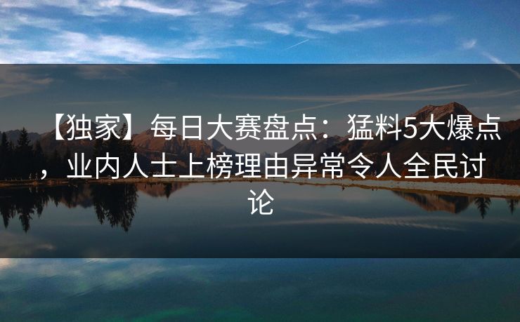 【独家】每日大赛盘点：猛料5大爆点，业内人士上榜理由异常令人全民讨论