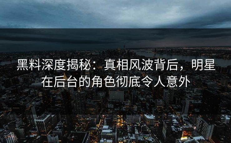 黑料深度揭秘：真相风波背后，明星在后台的角色彻底令人意外