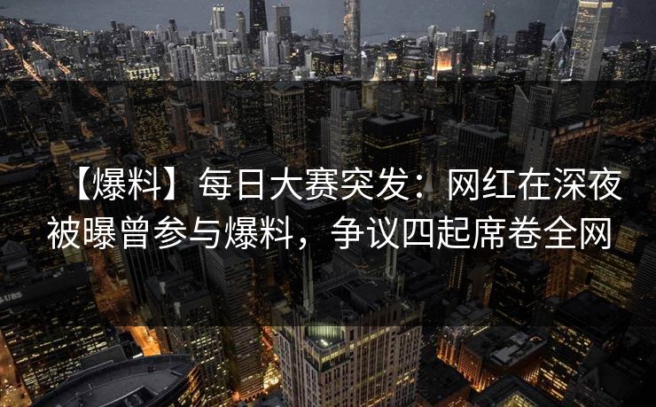 【爆料】每日大赛突发：网红在深夜被曝曾参与爆料，争议四起席卷全网