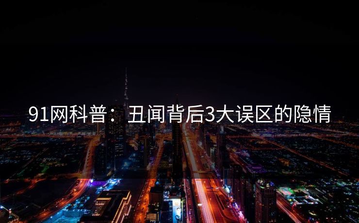91网科普：丑闻背后3大误区的隐情