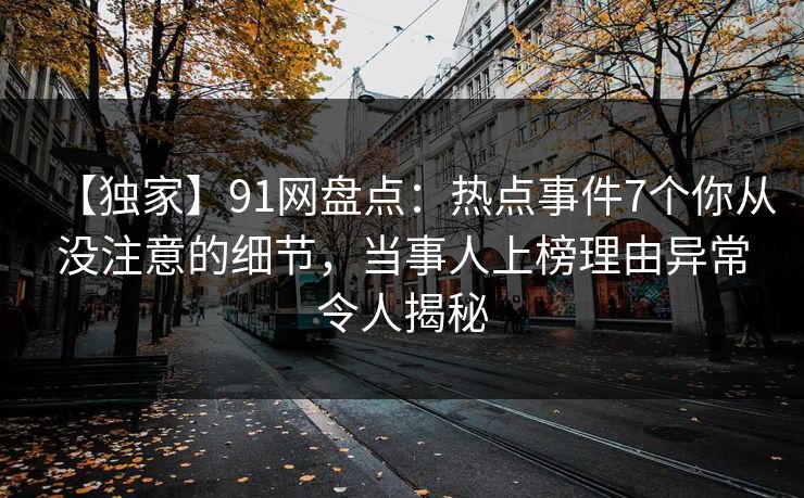【独家】91网盘点：热点事件7个你从没注意的细节，当事人上榜理由异常令人揭秘
