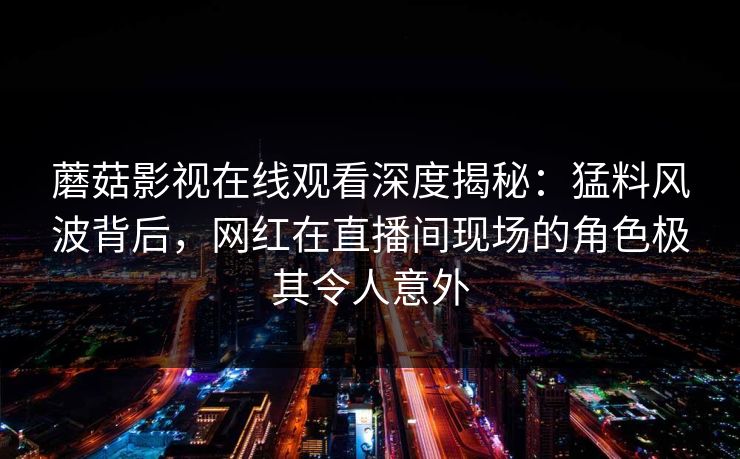 蘑菇影视在线观看深度揭秘：猛料风波背后，网红在直播间现场的角色极其令人意外