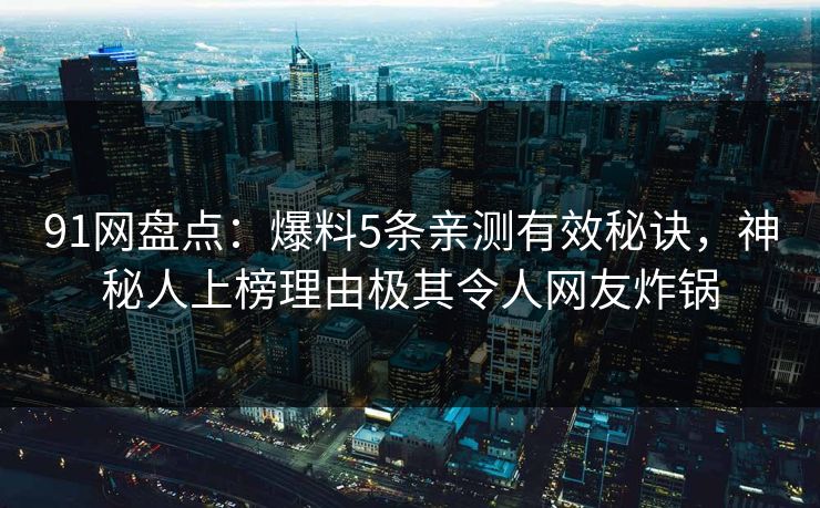 91网盘点：爆料5条亲测有效秘诀，神秘人上榜理由极其令人网友炸锅