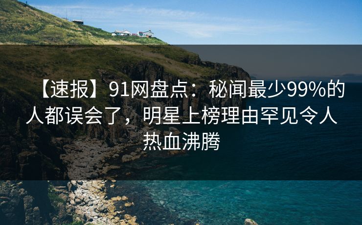 【速报】91网盘点：秘闻最少99%的人都误会了，明星上榜理由罕见令人热血沸腾  第1张
