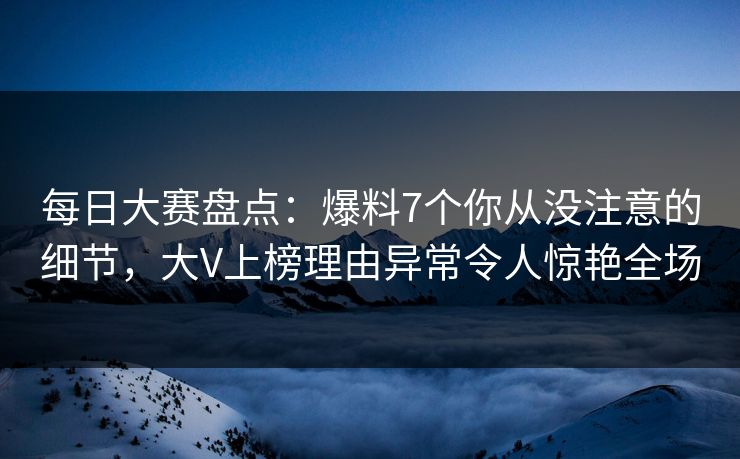 每日大赛盘点：爆料7个你从没注意的细节，大V上榜理由异常令人惊艳全场