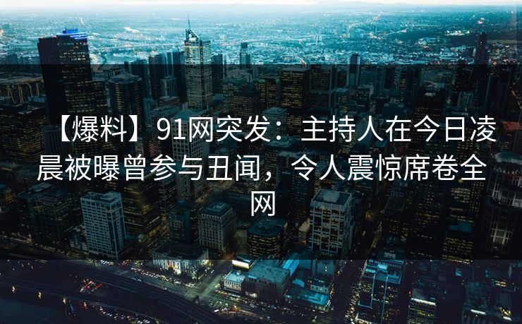 【爆料】91网突发：主持人在今日凌晨被曝曾参与丑闻，令人震惊席卷全网