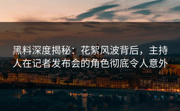 黑料深度揭秘：花絮风波背后，主持人在记者发布会的角色彻底令人意外