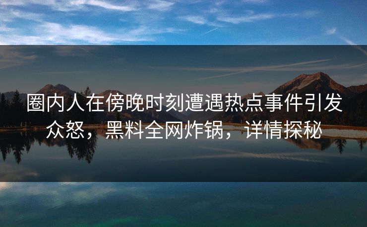圈内人在傍晚时刻遭遇热点事件引发众怒，黑料全网炸锅，详情探秘