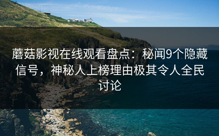 蘑菇影视在线观看盘点：秘闻9个隐藏信号，神秘人上榜理由极其令人全民讨论