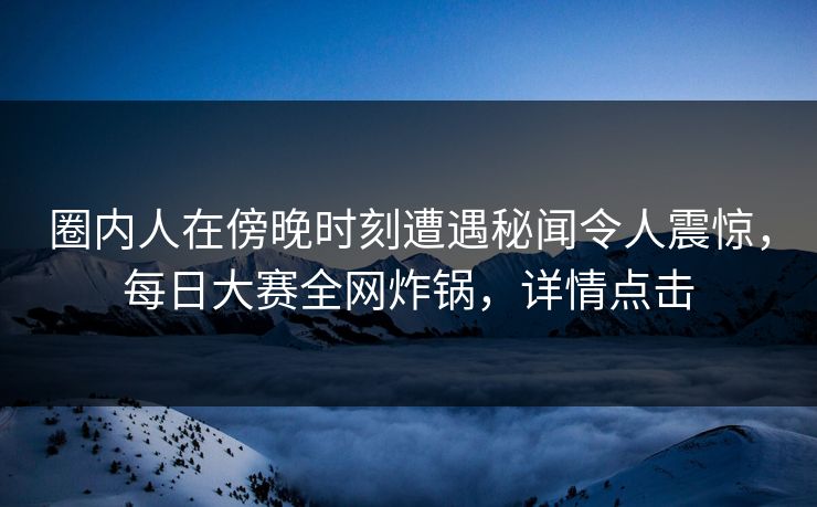 圈内人在傍晚时刻遭遇秘闻令人震惊，每日大赛全网炸锅，详情点击  第1张