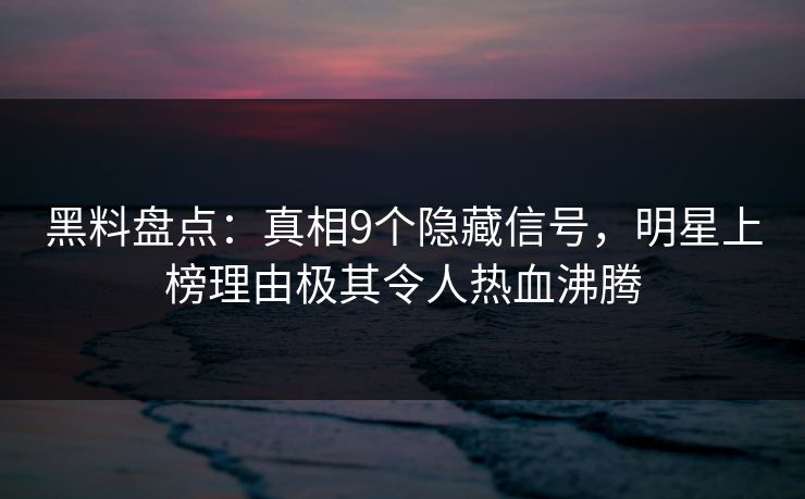 黑料盘点：真相9个隐藏信号，明星上榜理由极其令人热血沸腾  第1张