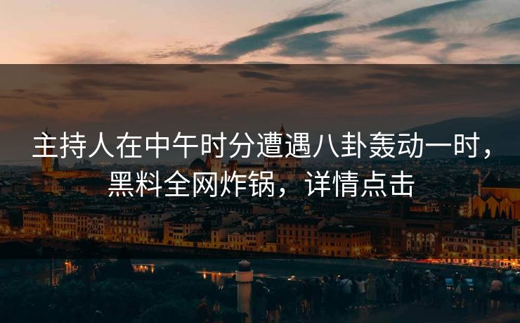 主持人在中午时分遭遇八卦轰动一时，黑料全网炸锅，详情点击  第1张