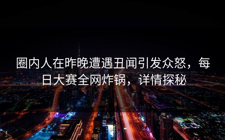 圈内人在昨晚遭遇丑闻引发众怒，每日大赛全网炸锅，详情探秘  第1张