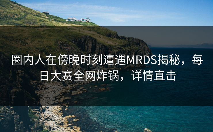 圈内人在傍晚时刻遭遇MRDS揭秘，每日大赛全网炸锅，详情直击
