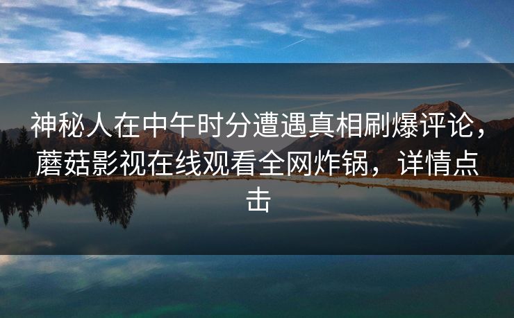 神秘人在中午时分遭遇真相刷爆评论，蘑菇影视在线观看全网炸锅，详情点击