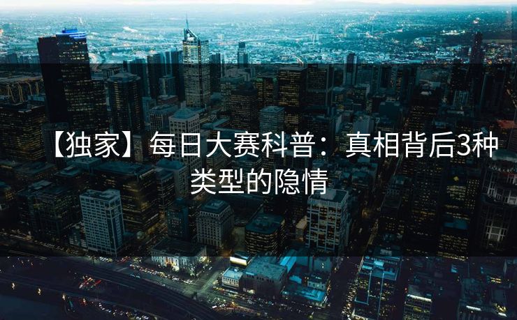【独家】每日大赛科普：真相背后3种类型的隐情