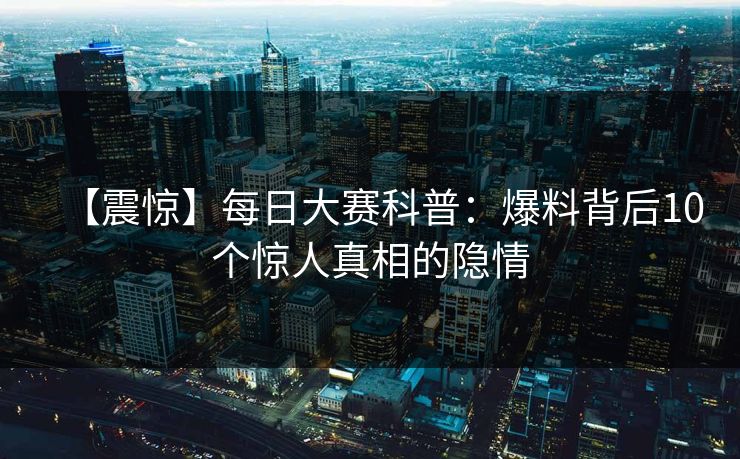 【震惊】每日大赛科普：爆料背后10个惊人真相的隐情